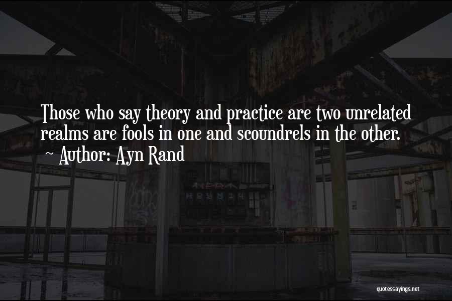 Ayn Rand Quotes: Those Who Say Theory And Practice Are Two Unrelated Realms Are Fools In One And Scoundrels In The Other.