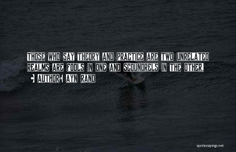 Ayn Rand Quotes: Those Who Say Theory And Practice Are Two Unrelated Realms Are Fools In One And Scoundrels In The Other.