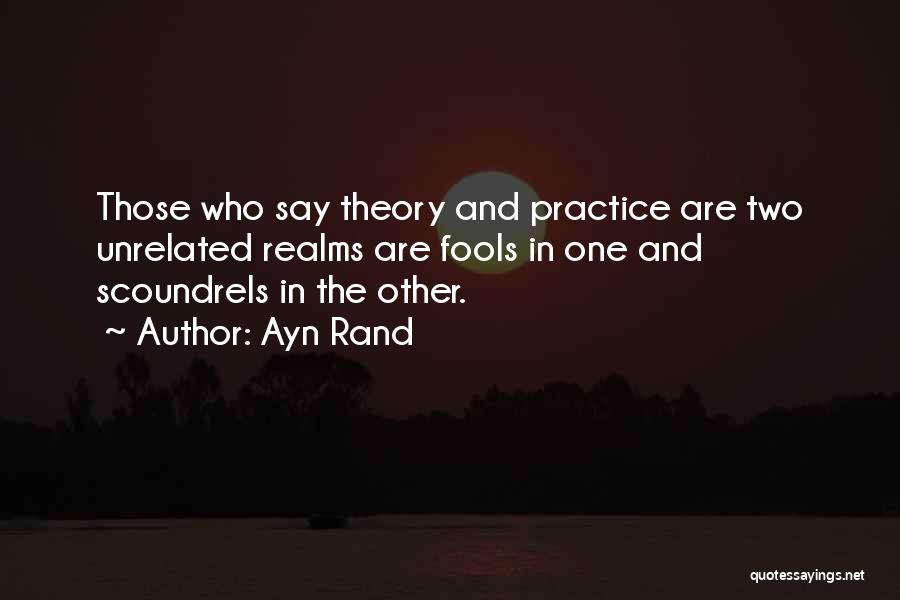 Ayn Rand Quotes: Those Who Say Theory And Practice Are Two Unrelated Realms Are Fools In One And Scoundrels In The Other.