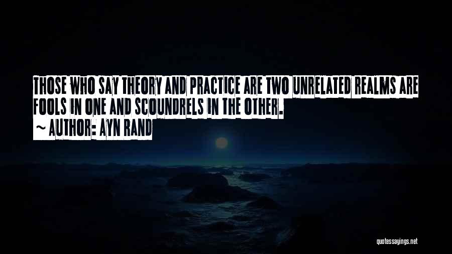 Ayn Rand Quotes: Those Who Say Theory And Practice Are Two Unrelated Realms Are Fools In One And Scoundrels In The Other.