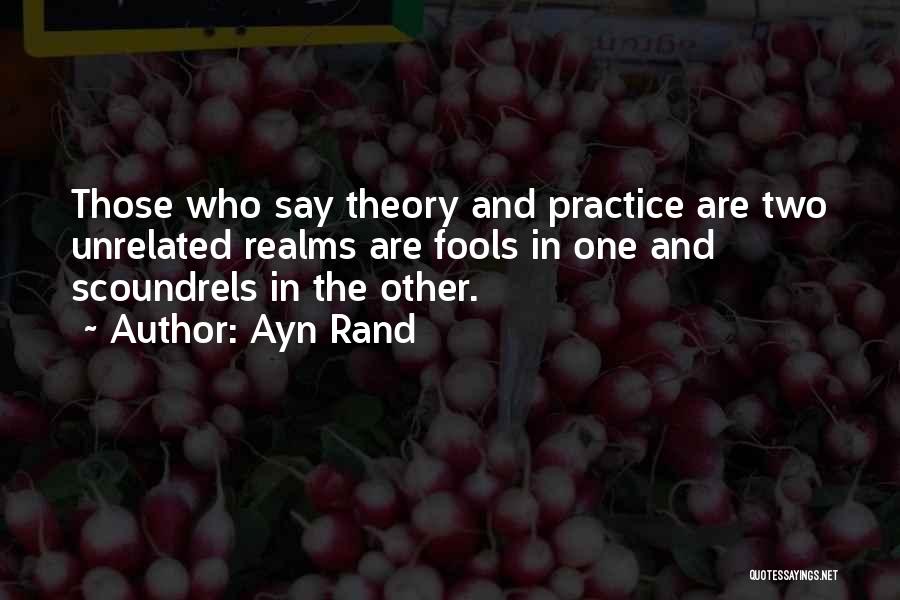 Ayn Rand Quotes: Those Who Say Theory And Practice Are Two Unrelated Realms Are Fools In One And Scoundrels In The Other.