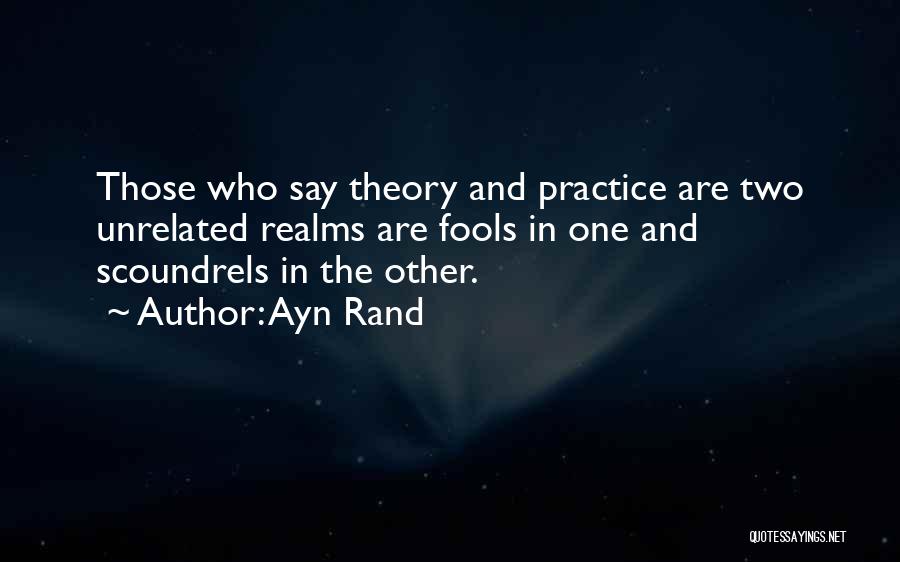 Ayn Rand Quotes: Those Who Say Theory And Practice Are Two Unrelated Realms Are Fools In One And Scoundrels In The Other.
