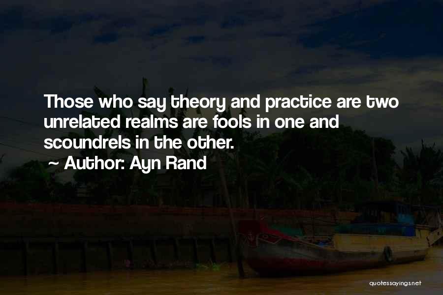 Ayn Rand Quotes: Those Who Say Theory And Practice Are Two Unrelated Realms Are Fools In One And Scoundrels In The Other.