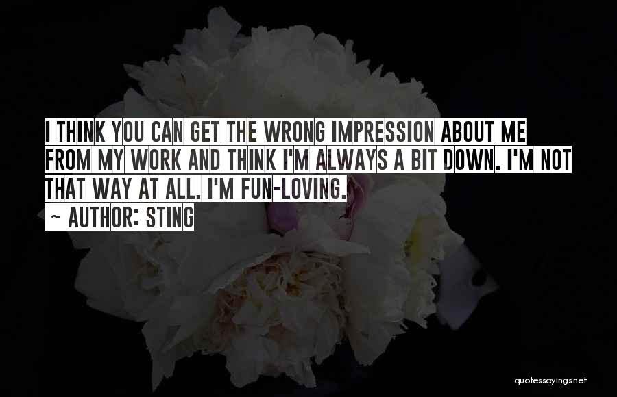 Sting Quotes: I Think You Can Get The Wrong Impression About Me From My Work And Think I'm Always A Bit Down.