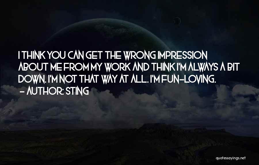 Sting Quotes: I Think You Can Get The Wrong Impression About Me From My Work And Think I'm Always A Bit Down.