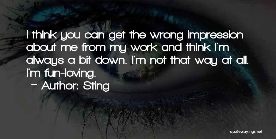 Sting Quotes: I Think You Can Get The Wrong Impression About Me From My Work And Think I'm Always A Bit Down.