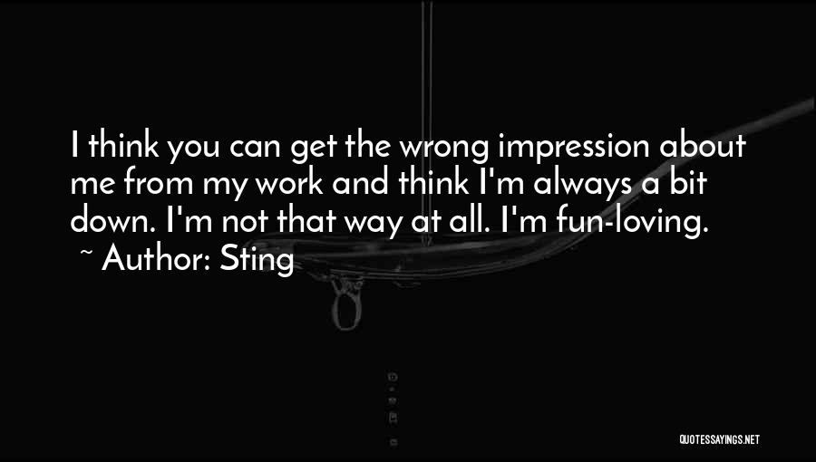 Sting Quotes: I Think You Can Get The Wrong Impression About Me From My Work And Think I'm Always A Bit Down.