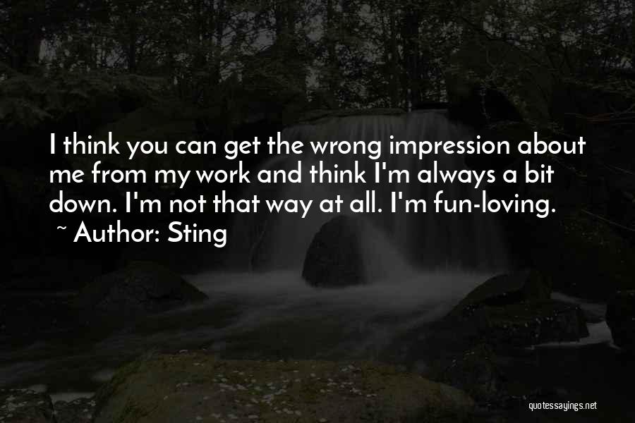 Sting Quotes: I Think You Can Get The Wrong Impression About Me From My Work And Think I'm Always A Bit Down.