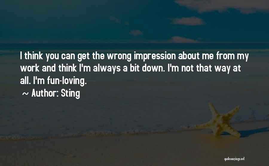 Sting Quotes: I Think You Can Get The Wrong Impression About Me From My Work And Think I'm Always A Bit Down.