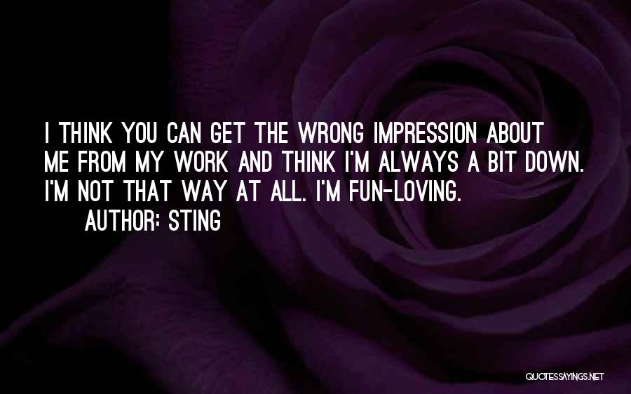 Sting Quotes: I Think You Can Get The Wrong Impression About Me From My Work And Think I'm Always A Bit Down.