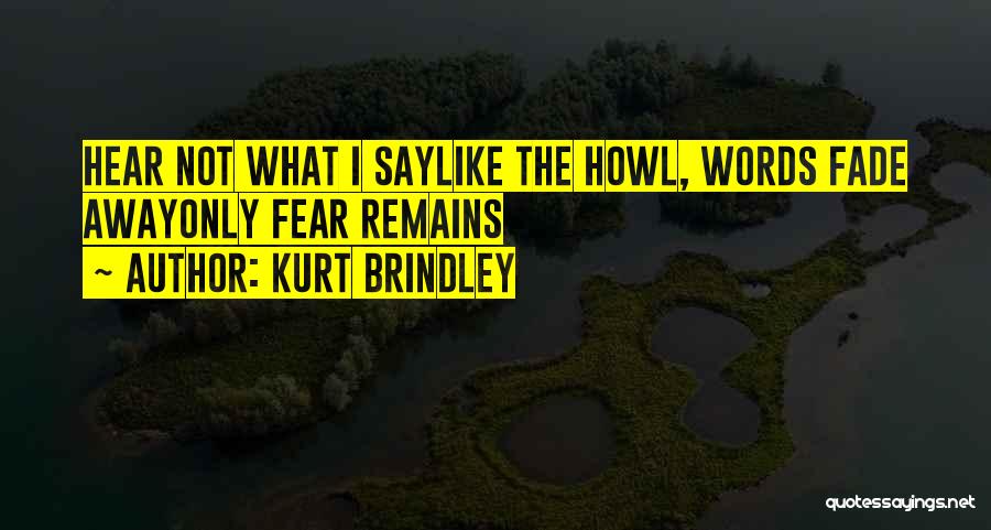 Kurt Brindley Quotes: Hear Not What I Saylike The Howl, Words Fade Awayonly Fear Remains