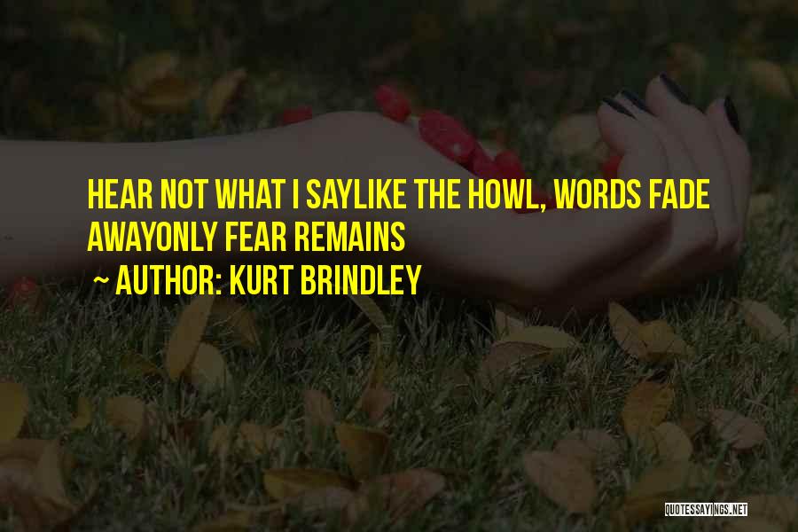 Kurt Brindley Quotes: Hear Not What I Saylike The Howl, Words Fade Awayonly Fear Remains