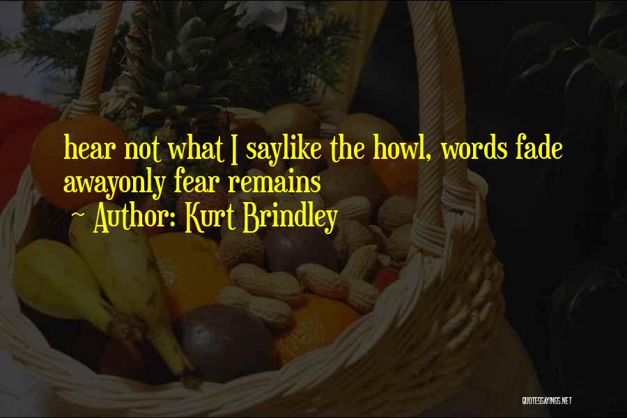 Kurt Brindley Quotes: Hear Not What I Saylike The Howl, Words Fade Awayonly Fear Remains