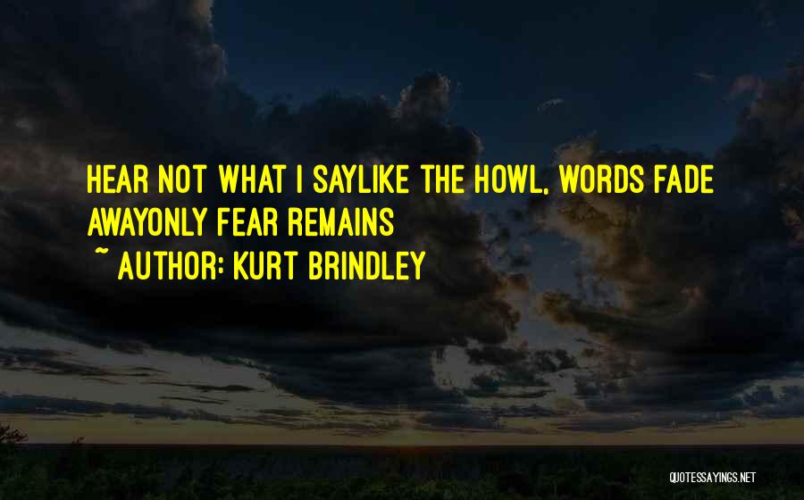 Kurt Brindley Quotes: Hear Not What I Saylike The Howl, Words Fade Awayonly Fear Remains