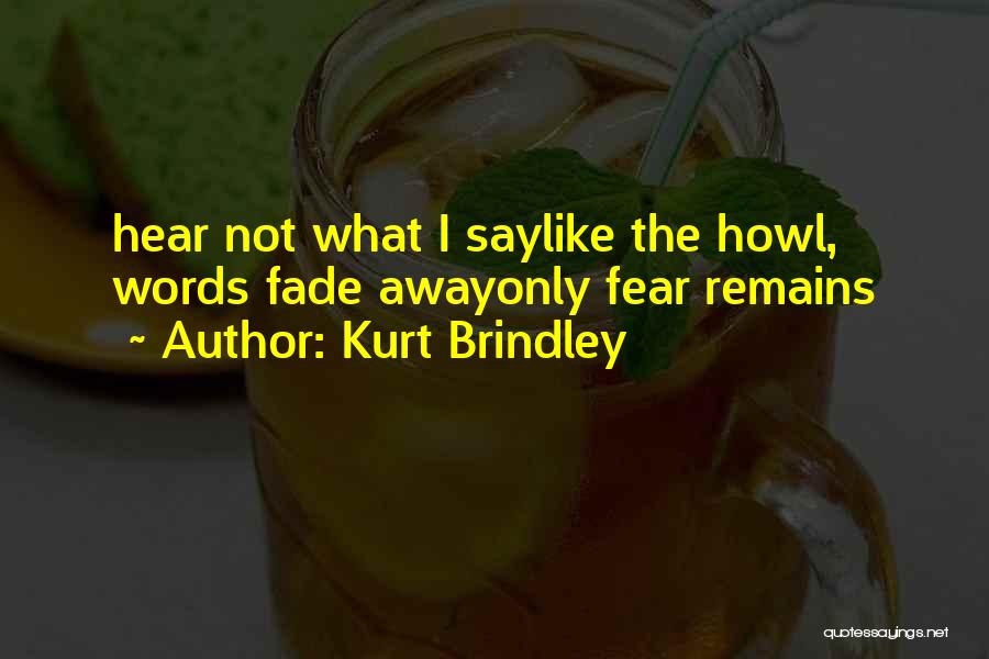 Kurt Brindley Quotes: Hear Not What I Saylike The Howl, Words Fade Awayonly Fear Remains