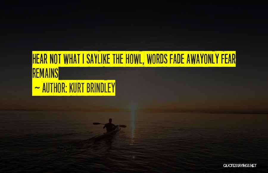 Kurt Brindley Quotes: Hear Not What I Saylike The Howl, Words Fade Awayonly Fear Remains