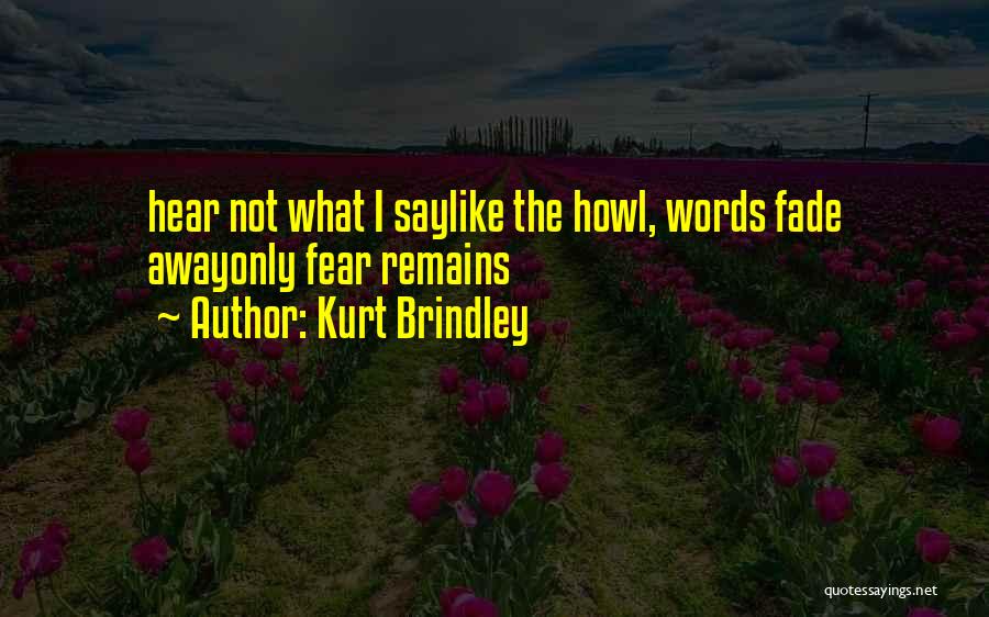 Kurt Brindley Quotes: Hear Not What I Saylike The Howl, Words Fade Awayonly Fear Remains