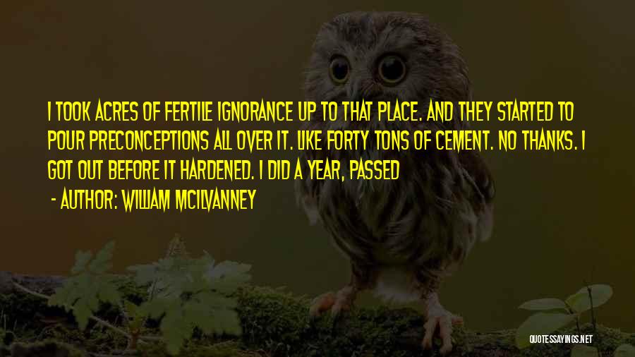 William McIlvanney Quotes: I Took Acres Of Fertile Ignorance Up To That Place. And They Started To Pour Preconceptions All Over It. Like