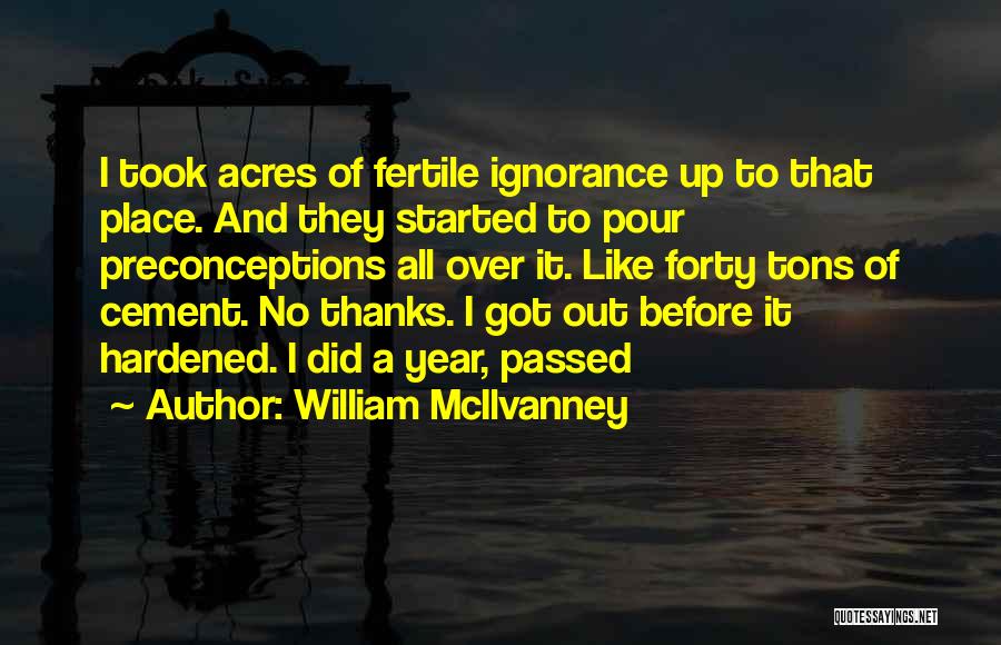 William McIlvanney Quotes: I Took Acres Of Fertile Ignorance Up To That Place. And They Started To Pour Preconceptions All Over It. Like