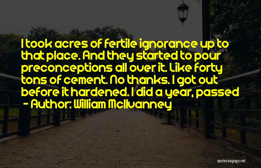 William McIlvanney Quotes: I Took Acres Of Fertile Ignorance Up To That Place. And They Started To Pour Preconceptions All Over It. Like