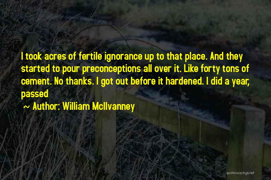 William McIlvanney Quotes: I Took Acres Of Fertile Ignorance Up To That Place. And They Started To Pour Preconceptions All Over It. Like