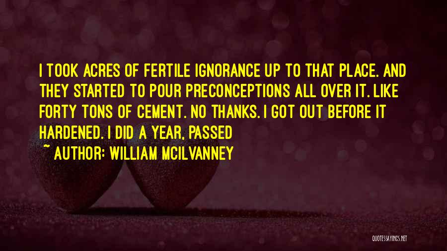 William McIlvanney Quotes: I Took Acres Of Fertile Ignorance Up To That Place. And They Started To Pour Preconceptions All Over It. Like