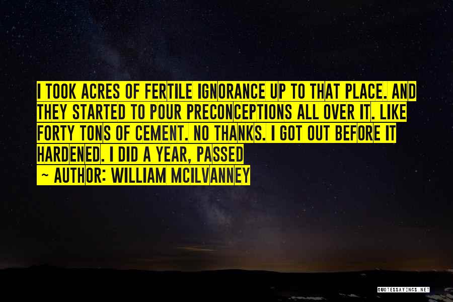 William McIlvanney Quotes: I Took Acres Of Fertile Ignorance Up To That Place. And They Started To Pour Preconceptions All Over It. Like