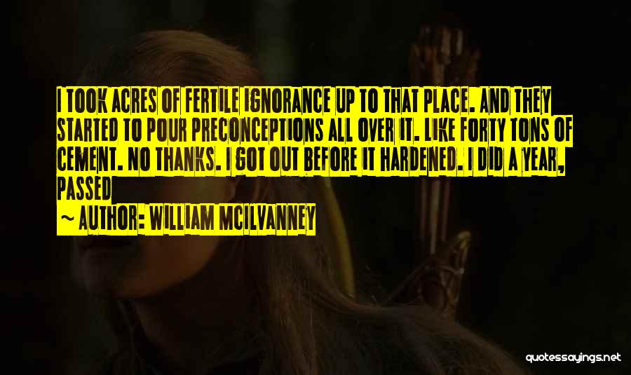 William McIlvanney Quotes: I Took Acres Of Fertile Ignorance Up To That Place. And They Started To Pour Preconceptions All Over It. Like