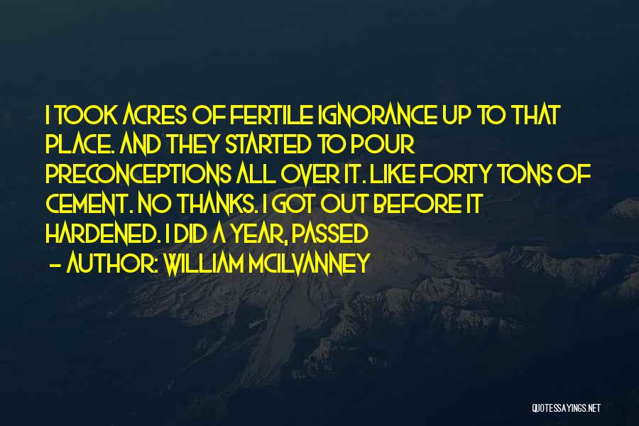 William McIlvanney Quotes: I Took Acres Of Fertile Ignorance Up To That Place. And They Started To Pour Preconceptions All Over It. Like