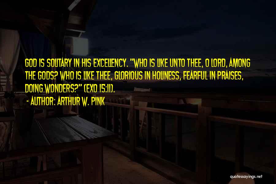 Arthur W. Pink Quotes: God Is Solitary In His Excellency. Who Is Like Unto Thee, O Lord, Among The Gods? Who Is Like Thee,