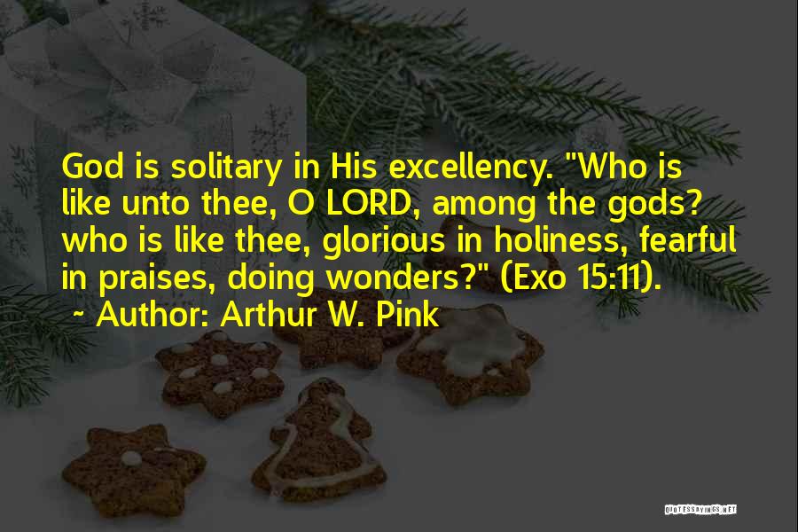 Arthur W. Pink Quotes: God Is Solitary In His Excellency. Who Is Like Unto Thee, O Lord, Among The Gods? Who Is Like Thee,