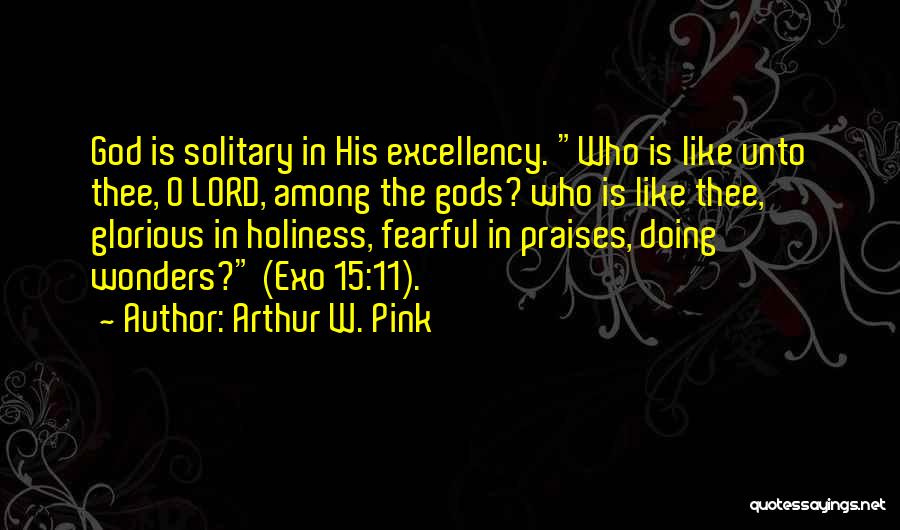 Arthur W. Pink Quotes: God Is Solitary In His Excellency. Who Is Like Unto Thee, O Lord, Among The Gods? Who Is Like Thee,