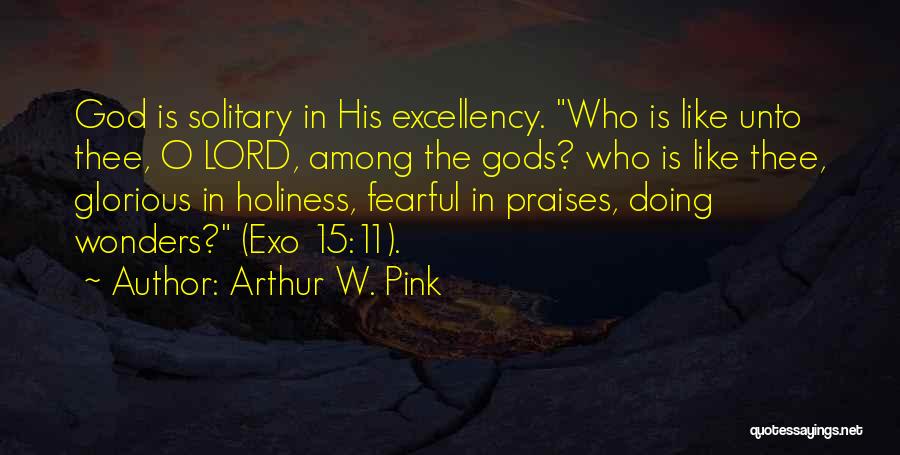 Arthur W. Pink Quotes: God Is Solitary In His Excellency. Who Is Like Unto Thee, O Lord, Among The Gods? Who Is Like Thee,