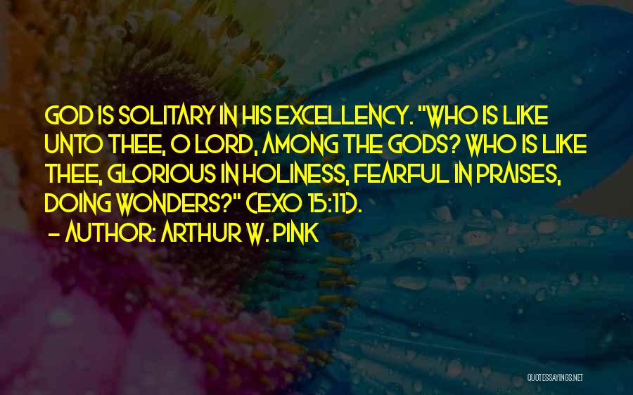 Arthur W. Pink Quotes: God Is Solitary In His Excellency. Who Is Like Unto Thee, O Lord, Among The Gods? Who Is Like Thee,
