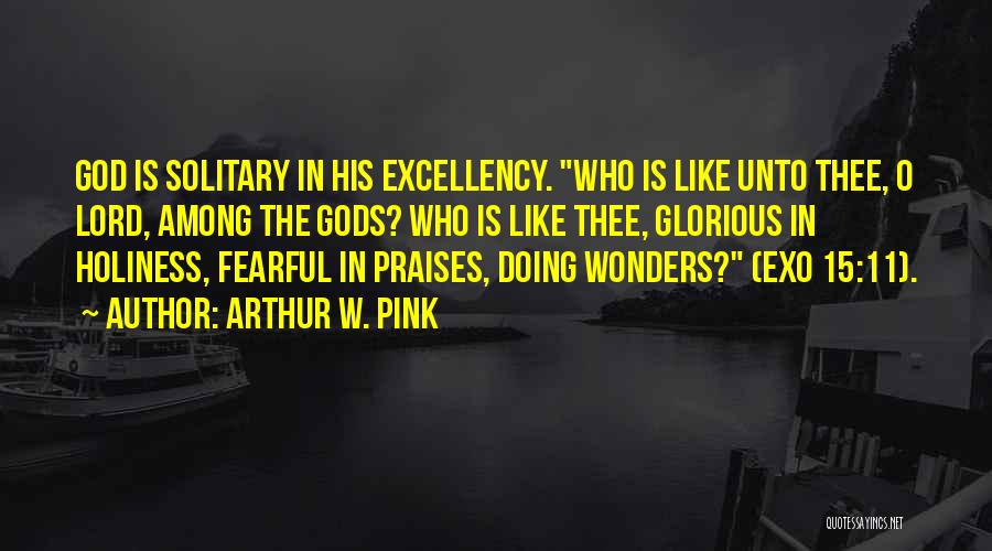 Arthur W. Pink Quotes: God Is Solitary In His Excellency. Who Is Like Unto Thee, O Lord, Among The Gods? Who Is Like Thee,