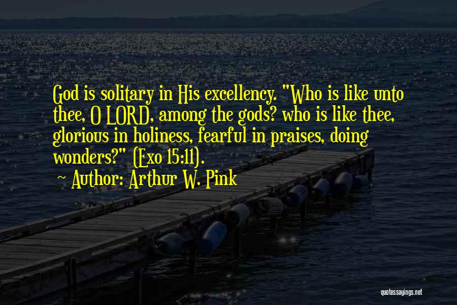 Arthur W. Pink Quotes: God Is Solitary In His Excellency. Who Is Like Unto Thee, O Lord, Among The Gods? Who Is Like Thee,