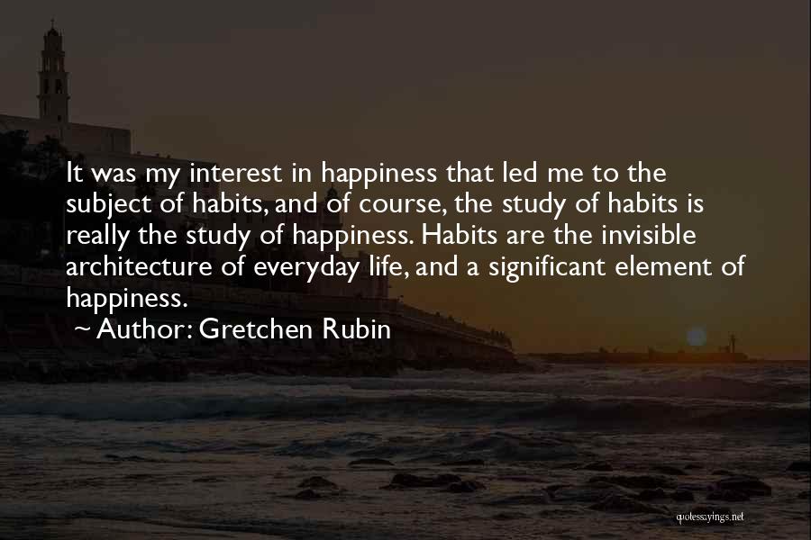 Gretchen Rubin Quotes: It Was My Interest In Happiness That Led Me To The Subject Of Habits, And Of Course, The Study Of