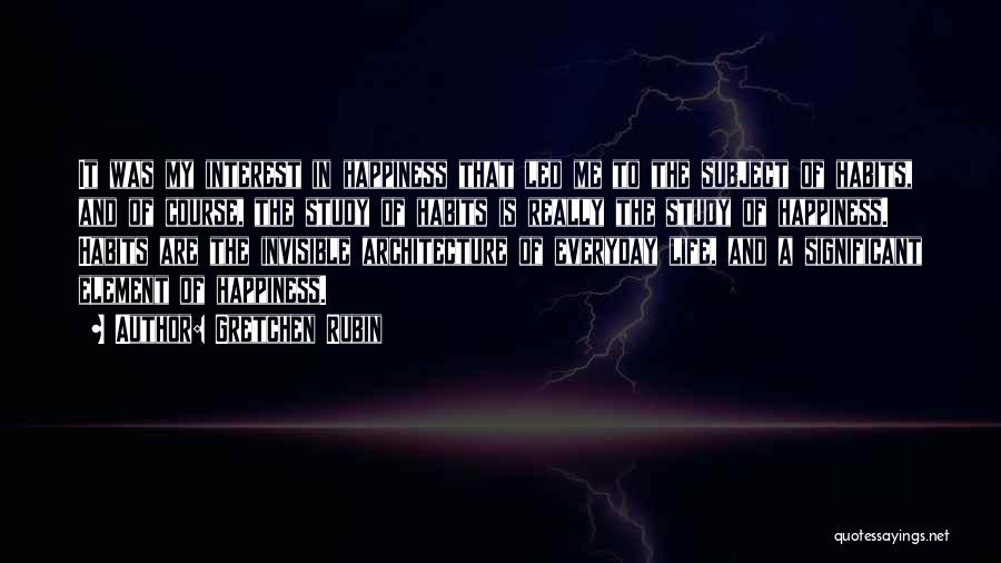 Gretchen Rubin Quotes: It Was My Interest In Happiness That Led Me To The Subject Of Habits, And Of Course, The Study Of