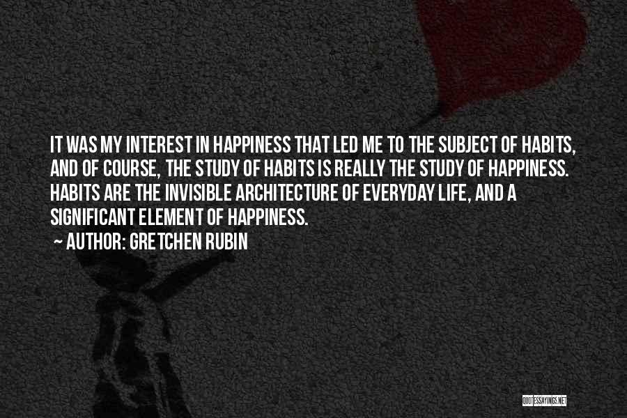 Gretchen Rubin Quotes: It Was My Interest In Happiness That Led Me To The Subject Of Habits, And Of Course, The Study Of