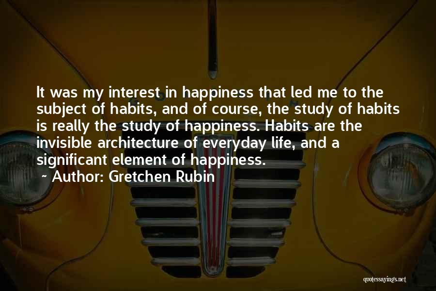 Gretchen Rubin Quotes: It Was My Interest In Happiness That Led Me To The Subject Of Habits, And Of Course, The Study Of