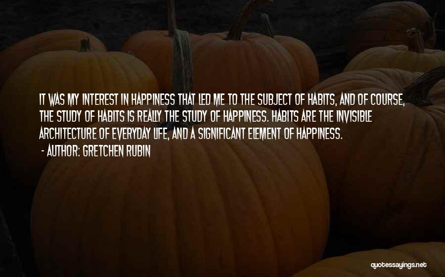 Gretchen Rubin Quotes: It Was My Interest In Happiness That Led Me To The Subject Of Habits, And Of Course, The Study Of