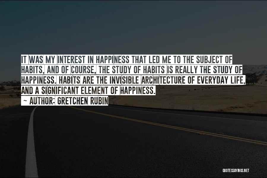 Gretchen Rubin Quotes: It Was My Interest In Happiness That Led Me To The Subject Of Habits, And Of Course, The Study Of