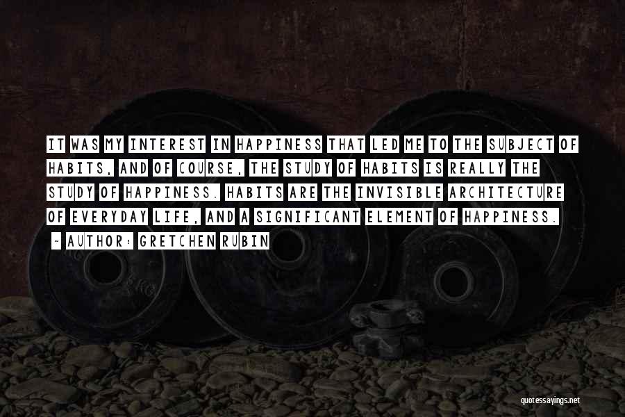 Gretchen Rubin Quotes: It Was My Interest In Happiness That Led Me To The Subject Of Habits, And Of Course, The Study Of