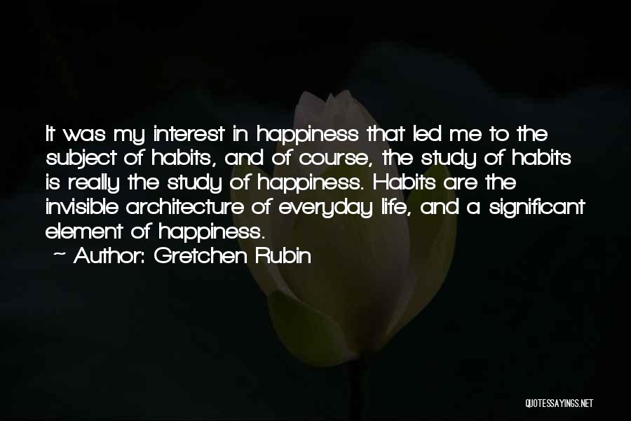 Gretchen Rubin Quotes: It Was My Interest In Happiness That Led Me To The Subject Of Habits, And Of Course, The Study Of