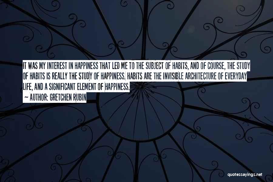 Gretchen Rubin Quotes: It Was My Interest In Happiness That Led Me To The Subject Of Habits, And Of Course, The Study Of