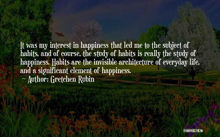 Gretchen Rubin Quotes: It Was My Interest In Happiness That Led Me To The Subject Of Habits, And Of Course, The Study Of