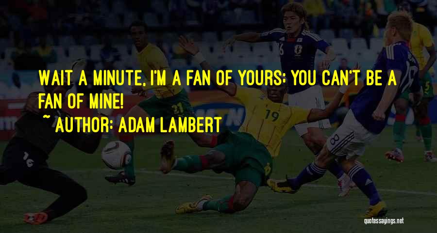 Adam Lambert Quotes: Wait A Minute, I'm A Fan Of Yours; You Can't Be A Fan Of Mine!