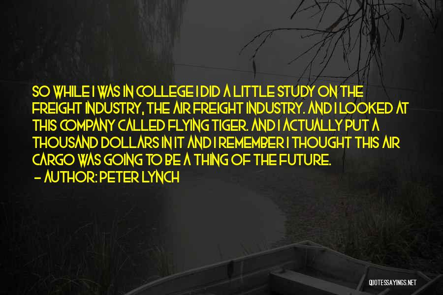 Peter Lynch Quotes: So While I Was In College I Did A Little Study On The Freight Industry, The Air Freight Industry. And