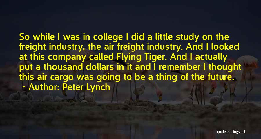 Peter Lynch Quotes: So While I Was In College I Did A Little Study On The Freight Industry, The Air Freight Industry. And