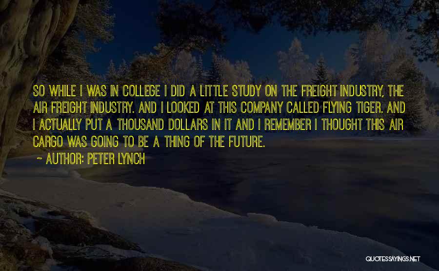 Peter Lynch Quotes: So While I Was In College I Did A Little Study On The Freight Industry, The Air Freight Industry. And